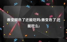 姜变颜色了还能吃吗(姜变色了,还能吃么)