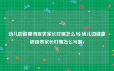 幼儿园健康调查表家长叮嘱怎么写(幼儿园健康调查表家长叮嘱怎么写啊)