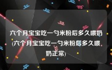 六个月宝宝吃一勺米粉后多久喂奶(六个月宝宝吃一勺米粉后多久喂奶正常)