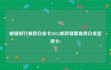 邮储银行鼎致白金卡2022(邮政储蓄鼎致白金信用卡)
