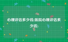 心理评估多少钱(医院心理评估多少钱)