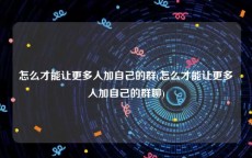 怎么才能让更多人加自己的群(怎么才能让更多人加自己的群聊)
