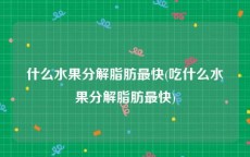 什么水果分解脂肪最快(吃什么水果分解脂肪最快)