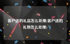 客户送的礼品怎么处理(客户送的礼物怎么处理)