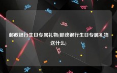 邮政银行生日专属礼物(邮政银行生日专属礼物送什么)