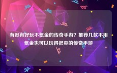 有没有好玩不氪金的传奇手游？推荐几款不用氪金也可以玩得很爽的传奇手游