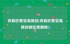 有新欢更容易挽回(有新欢更容易挽回被拉黑删除)