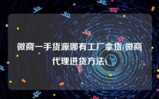 微商一手货源哪有工厂拿货(微商代理进货方法)