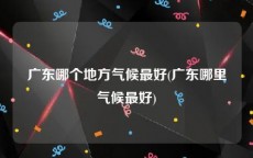广东哪个地方气候最好(广东哪里气候最好)