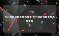 怎么建微信聊天群当群主 怎么建微信聊天群当群主呢