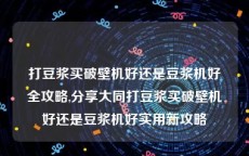 打豆浆买破壁机好还是豆浆机好全攻略,分享大同打豆浆买破壁机好还是豆浆机好实用新攻略
