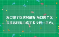海口哪个区买房最好(海口哪个区买房最好海口房子多少钱一平方)