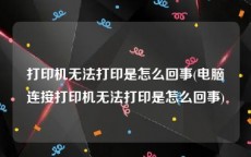 打印机无法打印是怎么回事(电脑连接打印机无法打印是怎么回事)