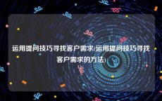 运用提问技巧寻找客户需求(运用提问技巧寻找客户需求的方法)