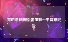 莆田潮鞋网购(莆田鞋一手货源微信)