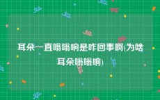 耳朵一直嗡嗡响是咋回事啊(为啥耳朵嗡嗡响)