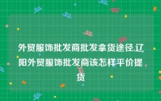 外贸服饰批发商批发拿货途径,辽阳外贸服饰批发商该怎样平价提货