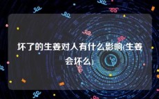 坏了的生姜对人有什么影响(生姜会坏么)
