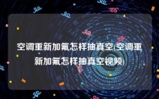 空调重新加氟怎样抽真空(空调重新加氟怎样抽真空视频)