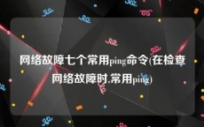 网络故障七个常用ping命令(在检查网络故障时,常用ping)