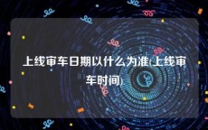 上线审车日期以什么为准(上线审车时间)