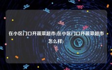 在小区门口开蔬菜超市(在小区门口开蔬菜超市怎么样)
