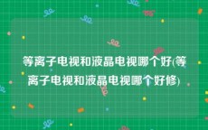 等离子电视和液晶电视哪个好(等离子电视和液晶电视哪个好修)