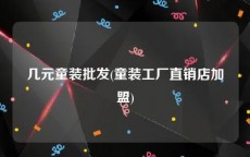 几元童装批发(童装工厂直销店加盟)