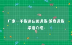 厂家一手货源在哪进货(微商进货渠道介绍)