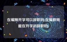 在编刚开学可以辞职吗(在编教师能在开学初辞职吗)