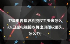 卫星电视接收机授权丢失该怎么办(卫星电视接收机出现授权丢失怎么办)