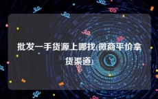 批发一手货源上哪找(微商平价拿货渠道)