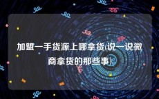 加盟一手货源上哪拿货(说一说微商拿货的那些事)