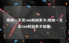 烧烤一天卖1000利润多少(烧烤一天卖1000利润多少加盟)