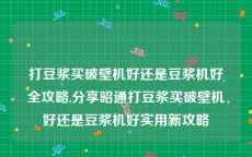 打豆浆买破壁机好还是豆浆机好全攻略,分享昭通打豆浆买破壁机好还是豆浆机好实用新攻略