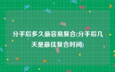 分手后多久最容易复合(分手后几天是最佳复合时间)
