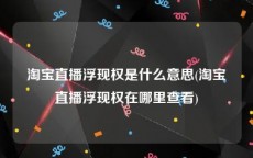 淘宝直播浮现权是什么意思(淘宝直播浮现权在哪里查看)