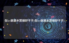 在ktv做酒水营销好干不(在ktv做酒水营销好干不)