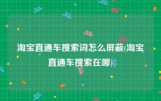 淘宝直通车搜索词怎么屏蔽(淘宝直通车搜索在哪)