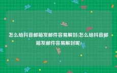 怎么给抖音邮箱发邮件容易解封(怎么给抖音邮箱发邮件容易解封呢)