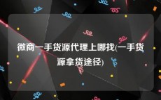 微商一手货源代理上哪找(一手货源拿货途径)