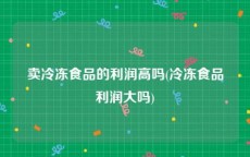 卖冷冻食品的利润高吗(冷冻食品利润大吗)