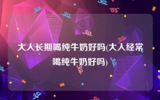 大人长期喝纯牛奶好吗(大人经常喝纯牛奶好吗)