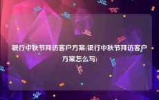 银行中秋节拜访客户方案(银行中秋节拜访客户方案怎么写)