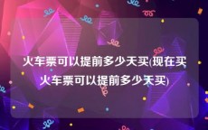 火车票可以提前多少天买(现在买火车票可以提前多少天买)