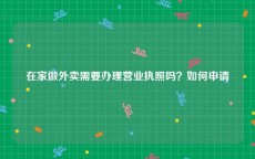 在家做外卖需要办理营业执照吗？如何申请