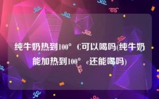 纯牛奶热到100°C可以喝吗(纯牛奶能加热到100°c还能喝吗)