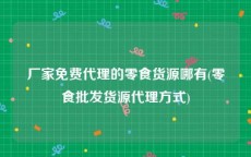 厂家免费代理的零食货源哪有(零食批发货源代理方式)