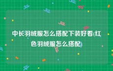 中长羽绒服怎么搭配下装好看(红色羽绒服怎么搭配)