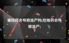 催经药会导致流产吗(吃啥药会导致流产)